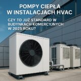 Pompy ciepła w instalacjach HVAC – czy to już standard w budynkach komercyjnych w 2025 roku?